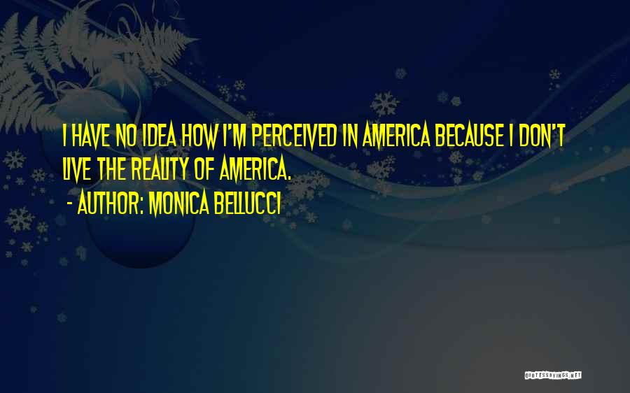 Monica Bellucci Quotes: I Have No Idea How I'm Perceived In America Because I Don't Live The Reality Of America.