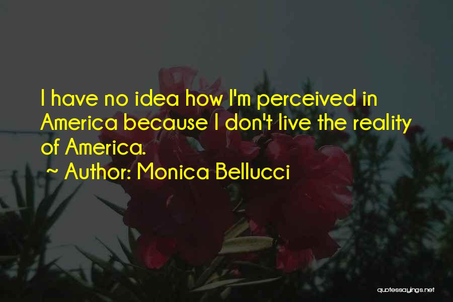 Monica Bellucci Quotes: I Have No Idea How I'm Perceived In America Because I Don't Live The Reality Of America.