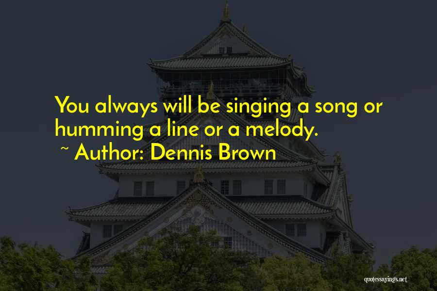 Dennis Brown Quotes: You Always Will Be Singing A Song Or Humming A Line Or A Melody.