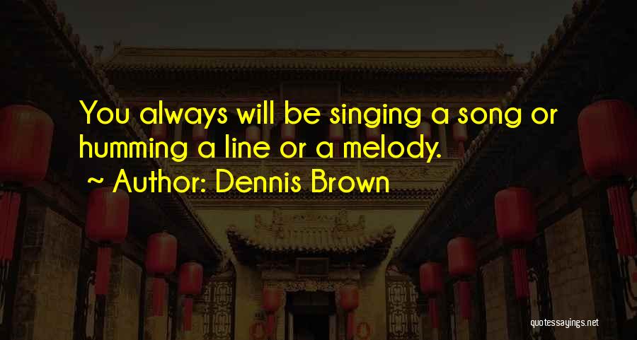 Dennis Brown Quotes: You Always Will Be Singing A Song Or Humming A Line Or A Melody.