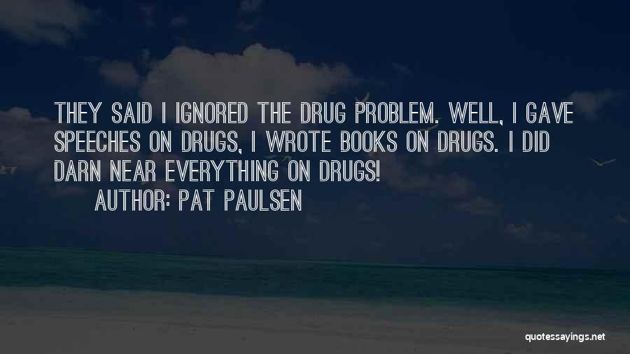 Pat Paulsen Quotes: They Said I Ignored The Drug Problem. Well, I Gave Speeches On Drugs, I Wrote Books On Drugs. I Did