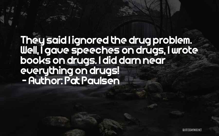 Pat Paulsen Quotes: They Said I Ignored The Drug Problem. Well, I Gave Speeches On Drugs, I Wrote Books On Drugs. I Did