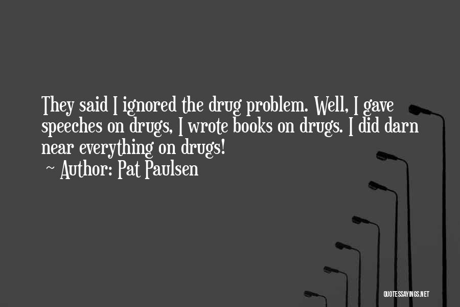 Pat Paulsen Quotes: They Said I Ignored The Drug Problem. Well, I Gave Speeches On Drugs, I Wrote Books On Drugs. I Did