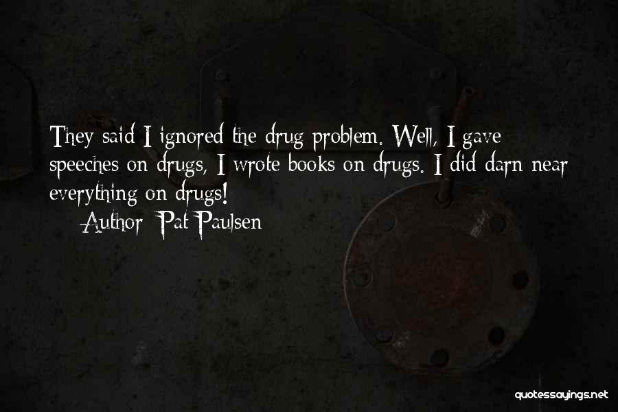 Pat Paulsen Quotes: They Said I Ignored The Drug Problem. Well, I Gave Speeches On Drugs, I Wrote Books On Drugs. I Did