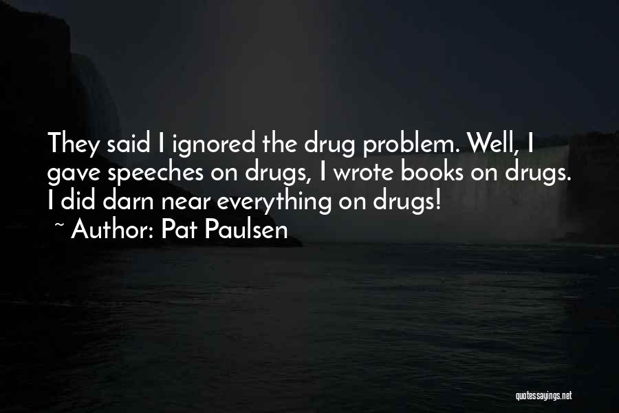 Pat Paulsen Quotes: They Said I Ignored The Drug Problem. Well, I Gave Speeches On Drugs, I Wrote Books On Drugs. I Did