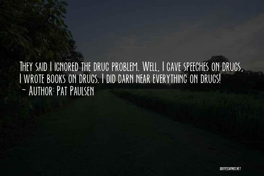 Pat Paulsen Quotes: They Said I Ignored The Drug Problem. Well, I Gave Speeches On Drugs, I Wrote Books On Drugs. I Did