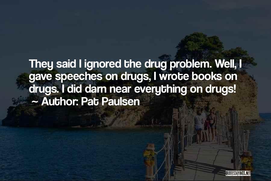 Pat Paulsen Quotes: They Said I Ignored The Drug Problem. Well, I Gave Speeches On Drugs, I Wrote Books On Drugs. I Did