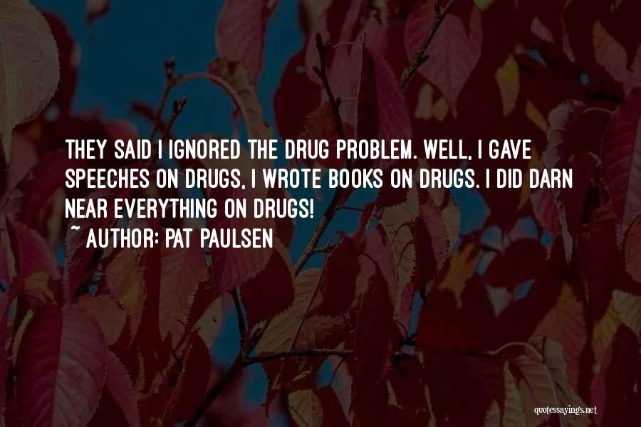 Pat Paulsen Quotes: They Said I Ignored The Drug Problem. Well, I Gave Speeches On Drugs, I Wrote Books On Drugs. I Did