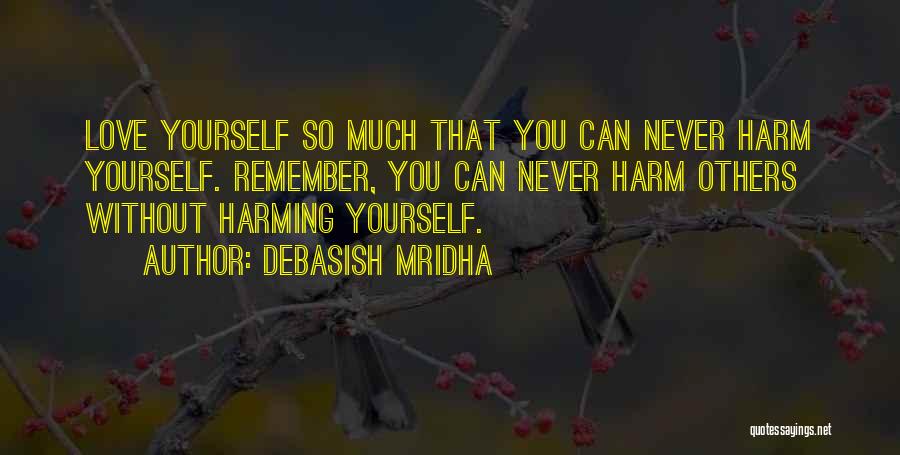 Debasish Mridha Quotes: Love Yourself So Much That You Can Never Harm Yourself. Remember, You Can Never Harm Others Without Harming Yourself.