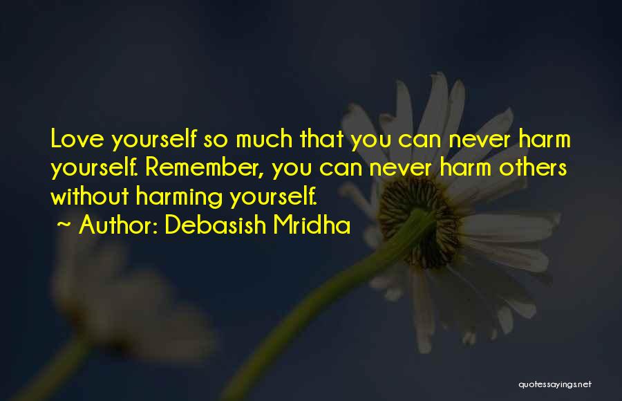 Debasish Mridha Quotes: Love Yourself So Much That You Can Never Harm Yourself. Remember, You Can Never Harm Others Without Harming Yourself.