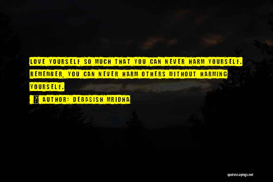 Debasish Mridha Quotes: Love Yourself So Much That You Can Never Harm Yourself. Remember, You Can Never Harm Others Without Harming Yourself.