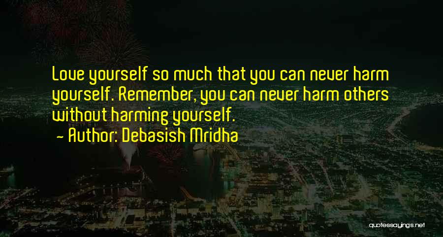 Debasish Mridha Quotes: Love Yourself So Much That You Can Never Harm Yourself. Remember, You Can Never Harm Others Without Harming Yourself.