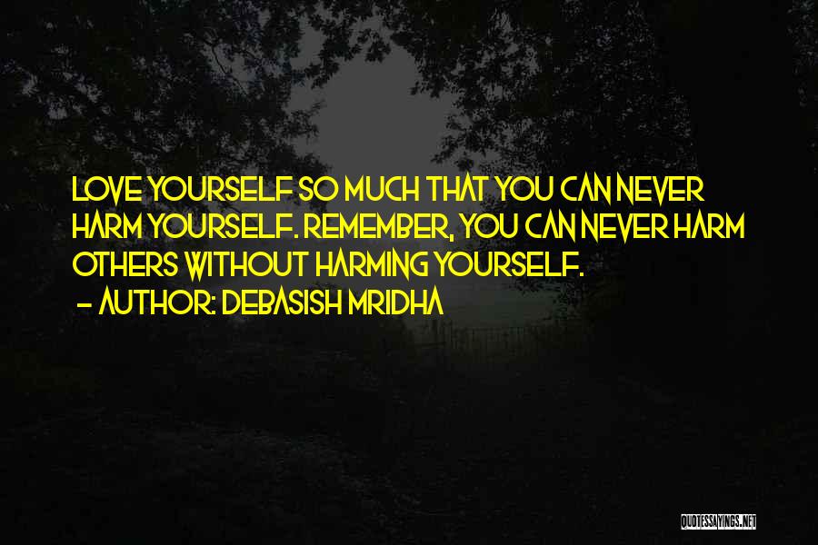 Debasish Mridha Quotes: Love Yourself So Much That You Can Never Harm Yourself. Remember, You Can Never Harm Others Without Harming Yourself.