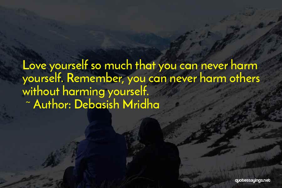 Debasish Mridha Quotes: Love Yourself So Much That You Can Never Harm Yourself. Remember, You Can Never Harm Others Without Harming Yourself.