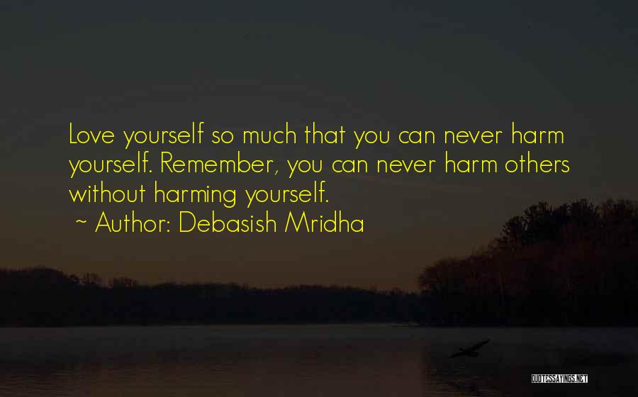 Debasish Mridha Quotes: Love Yourself So Much That You Can Never Harm Yourself. Remember, You Can Never Harm Others Without Harming Yourself.