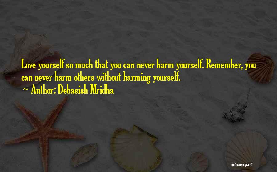 Debasish Mridha Quotes: Love Yourself So Much That You Can Never Harm Yourself. Remember, You Can Never Harm Others Without Harming Yourself.