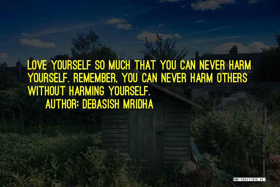 Debasish Mridha Quotes: Love Yourself So Much That You Can Never Harm Yourself. Remember, You Can Never Harm Others Without Harming Yourself.