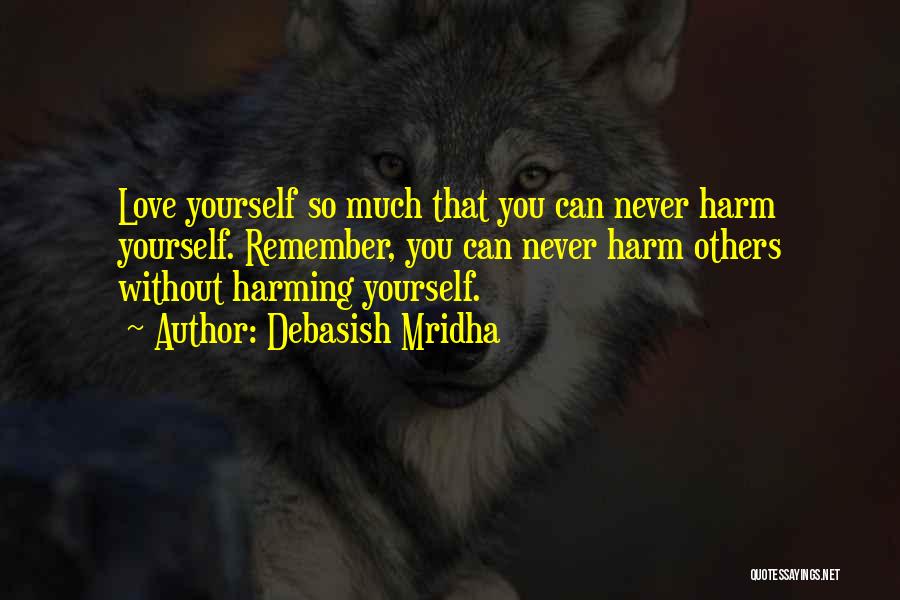 Debasish Mridha Quotes: Love Yourself So Much That You Can Never Harm Yourself. Remember, You Can Never Harm Others Without Harming Yourself.