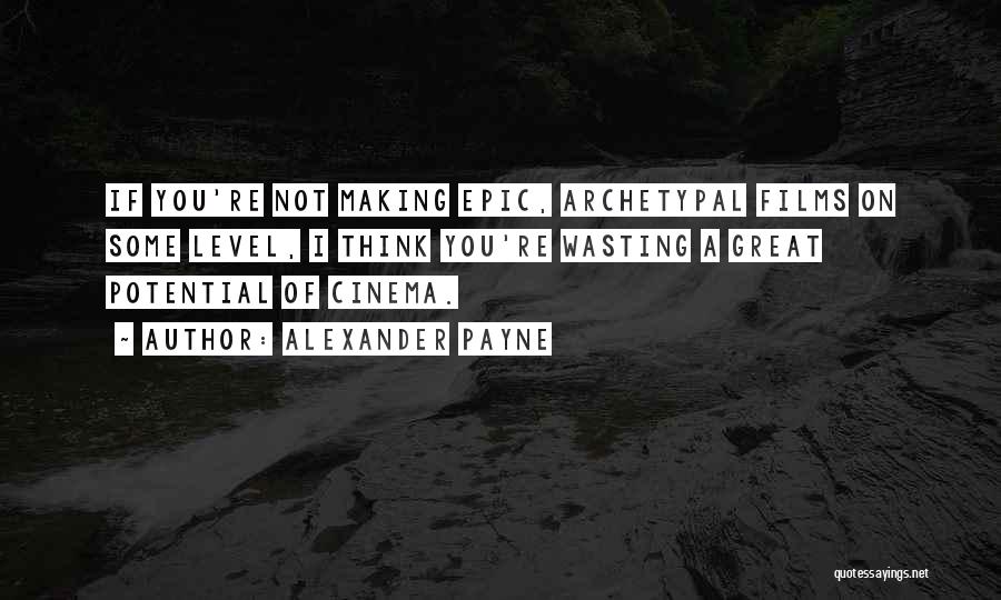 Alexander Payne Quotes: If You're Not Making Epic, Archetypal Films On Some Level, I Think You're Wasting A Great Potential Of Cinema.