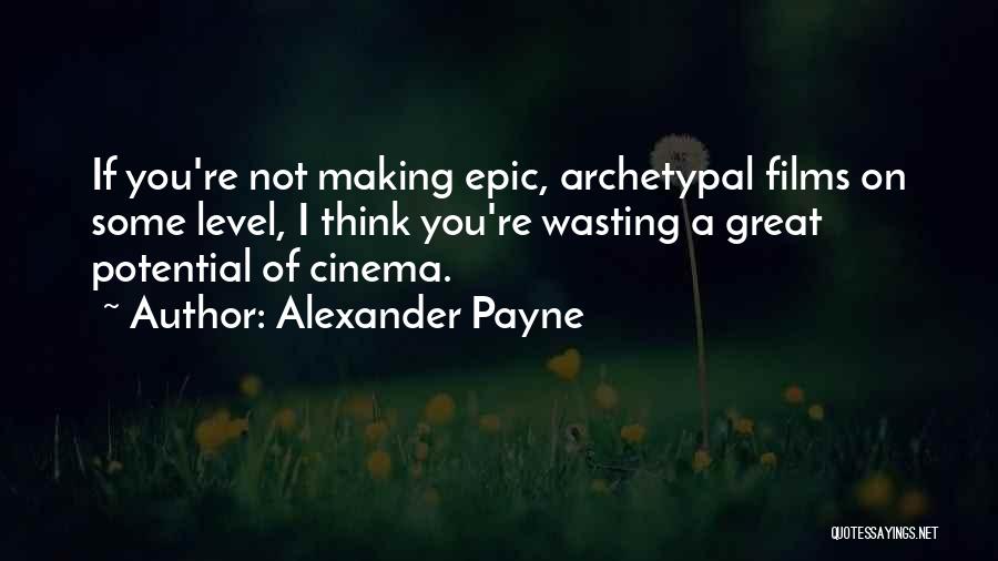 Alexander Payne Quotes: If You're Not Making Epic, Archetypal Films On Some Level, I Think You're Wasting A Great Potential Of Cinema.