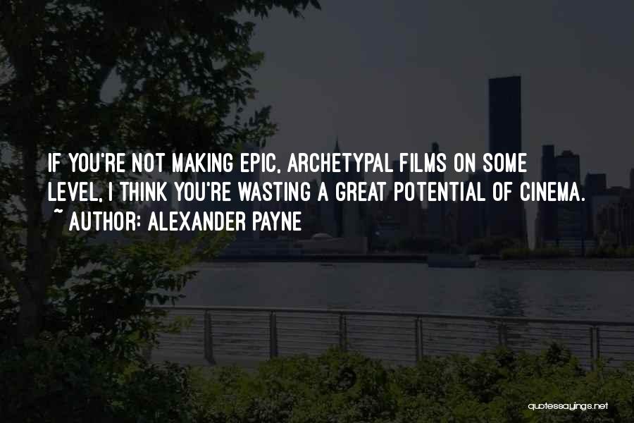 Alexander Payne Quotes: If You're Not Making Epic, Archetypal Films On Some Level, I Think You're Wasting A Great Potential Of Cinema.