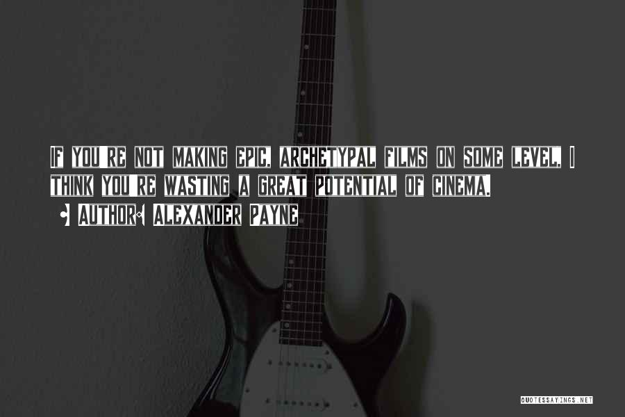 Alexander Payne Quotes: If You're Not Making Epic, Archetypal Films On Some Level, I Think You're Wasting A Great Potential Of Cinema.