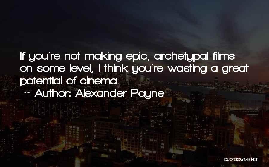 Alexander Payne Quotes: If You're Not Making Epic, Archetypal Films On Some Level, I Think You're Wasting A Great Potential Of Cinema.