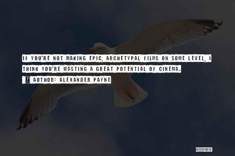 Alexander Payne Quotes: If You're Not Making Epic, Archetypal Films On Some Level, I Think You're Wasting A Great Potential Of Cinema.