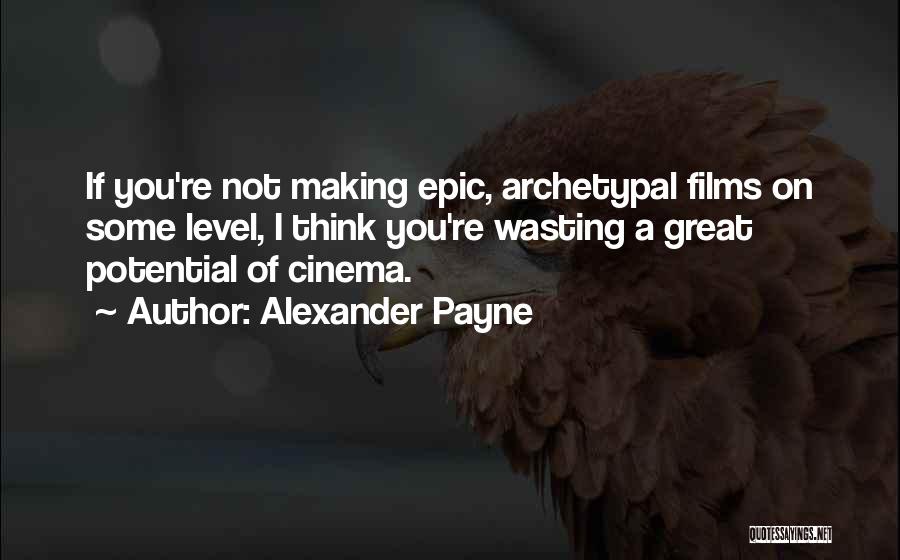 Alexander Payne Quotes: If You're Not Making Epic, Archetypal Films On Some Level, I Think You're Wasting A Great Potential Of Cinema.