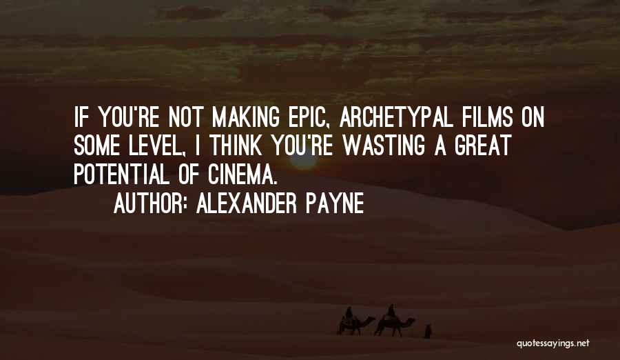 Alexander Payne Quotes: If You're Not Making Epic, Archetypal Films On Some Level, I Think You're Wasting A Great Potential Of Cinema.