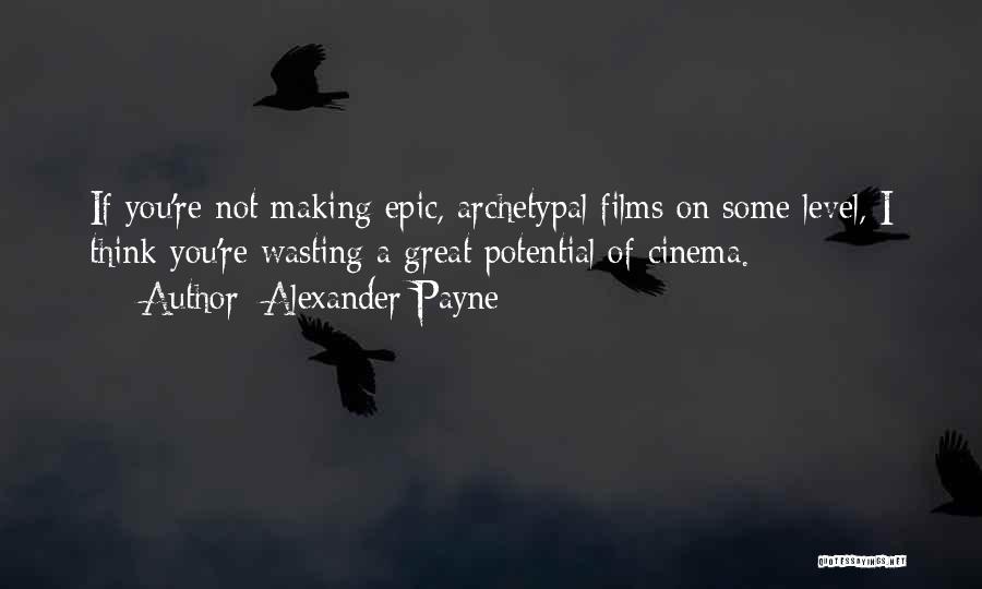 Alexander Payne Quotes: If You're Not Making Epic, Archetypal Films On Some Level, I Think You're Wasting A Great Potential Of Cinema.