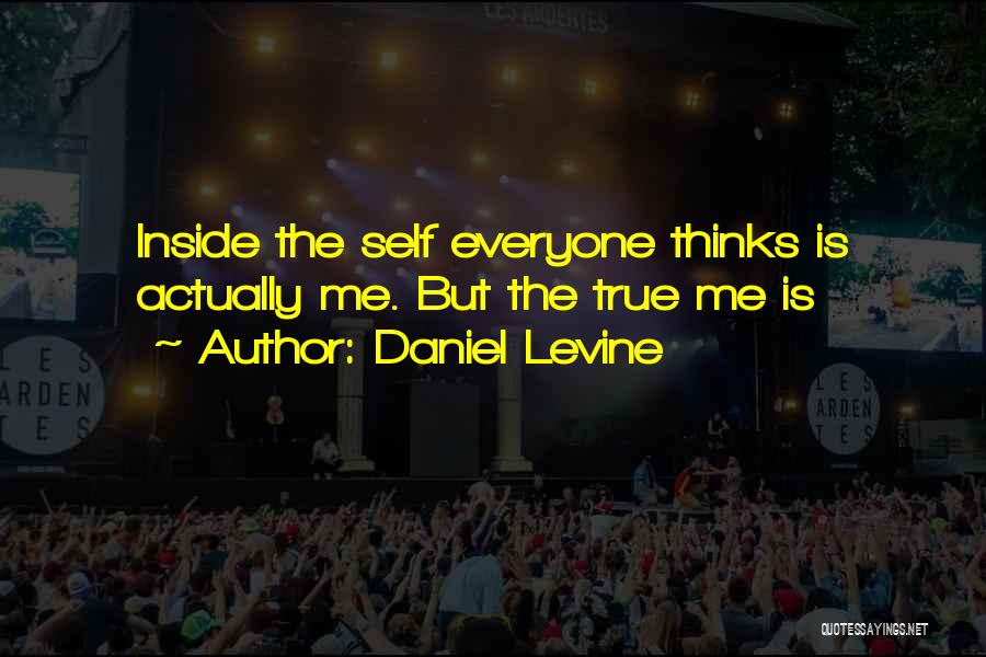 Daniel Levine Quotes: Inside The Self Everyone Thinks Is Actually Me. But The True Me Is