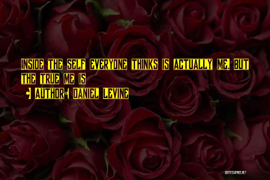 Daniel Levine Quotes: Inside The Self Everyone Thinks Is Actually Me. But The True Me Is