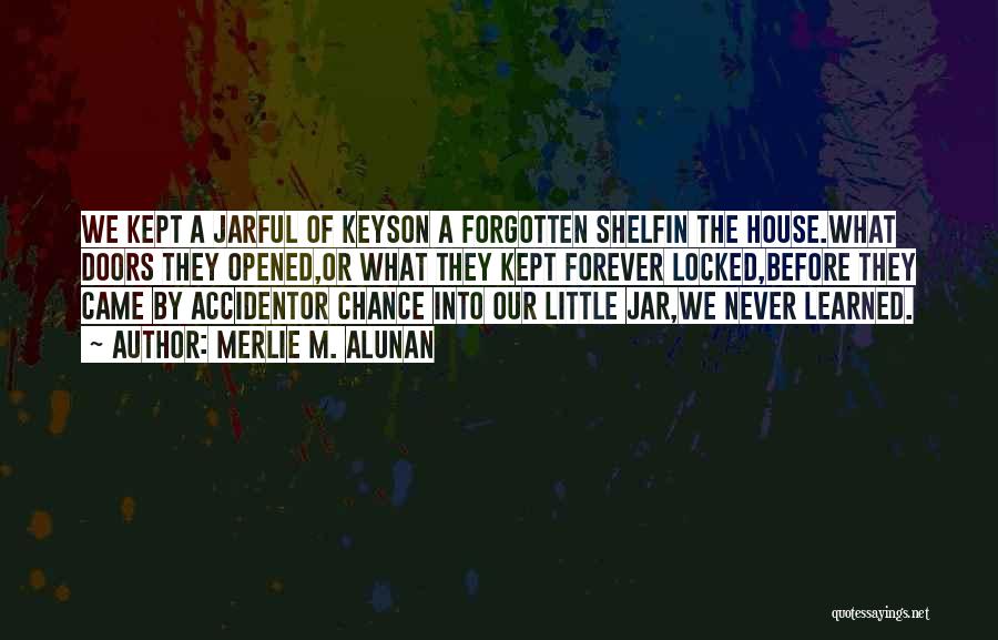 Merlie M. Alunan Quotes: We Kept A Jarful Of Keyson A Forgotten Shelfin The House.what Doors They Opened,or What They Kept Forever Locked,before They