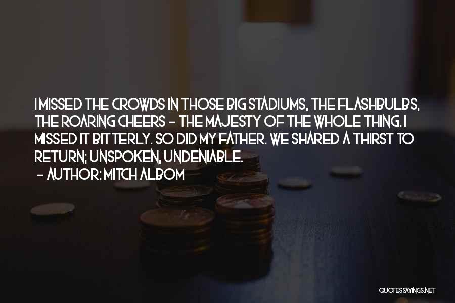 Mitch Albom Quotes: I Missed The Crowds In Those Big Stadiums, The Flashbulbs, The Roaring Cheers - The Majesty Of The Whole Thing.