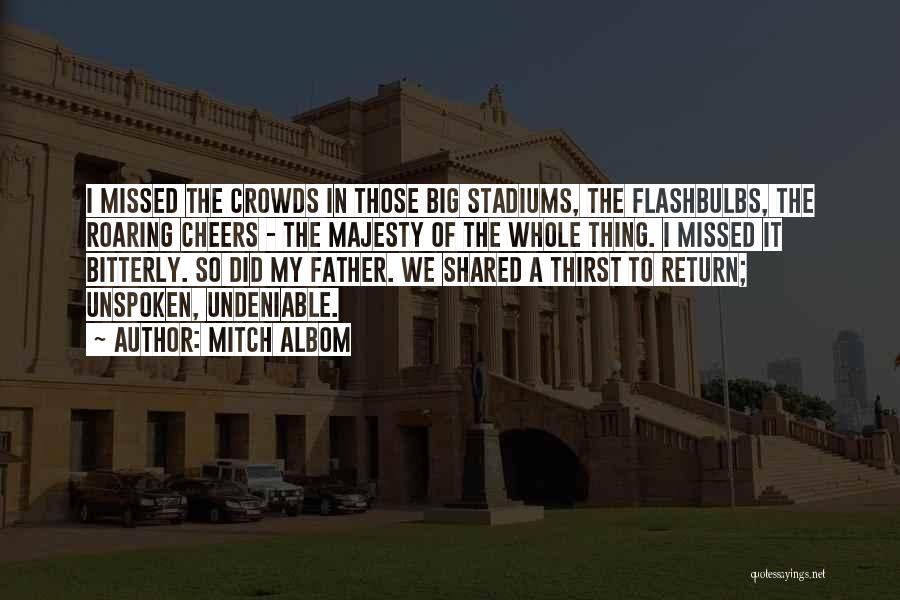 Mitch Albom Quotes: I Missed The Crowds In Those Big Stadiums, The Flashbulbs, The Roaring Cheers - The Majesty Of The Whole Thing.