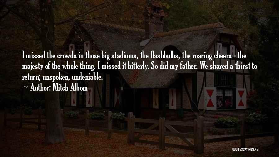 Mitch Albom Quotes: I Missed The Crowds In Those Big Stadiums, The Flashbulbs, The Roaring Cheers - The Majesty Of The Whole Thing.