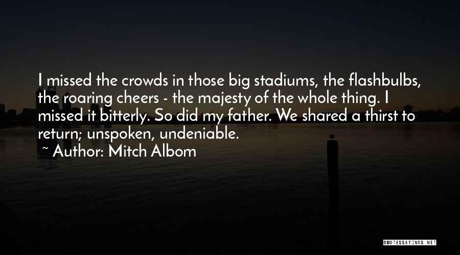 Mitch Albom Quotes: I Missed The Crowds In Those Big Stadiums, The Flashbulbs, The Roaring Cheers - The Majesty Of The Whole Thing.