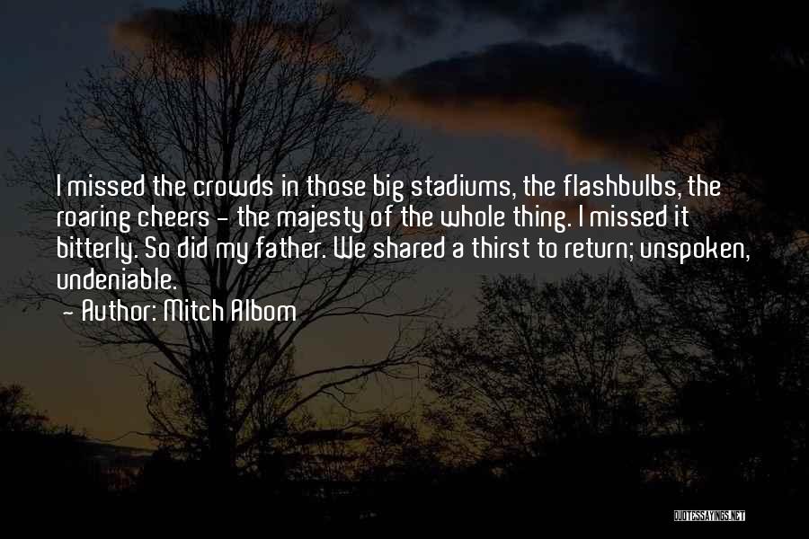 Mitch Albom Quotes: I Missed The Crowds In Those Big Stadiums, The Flashbulbs, The Roaring Cheers - The Majesty Of The Whole Thing.