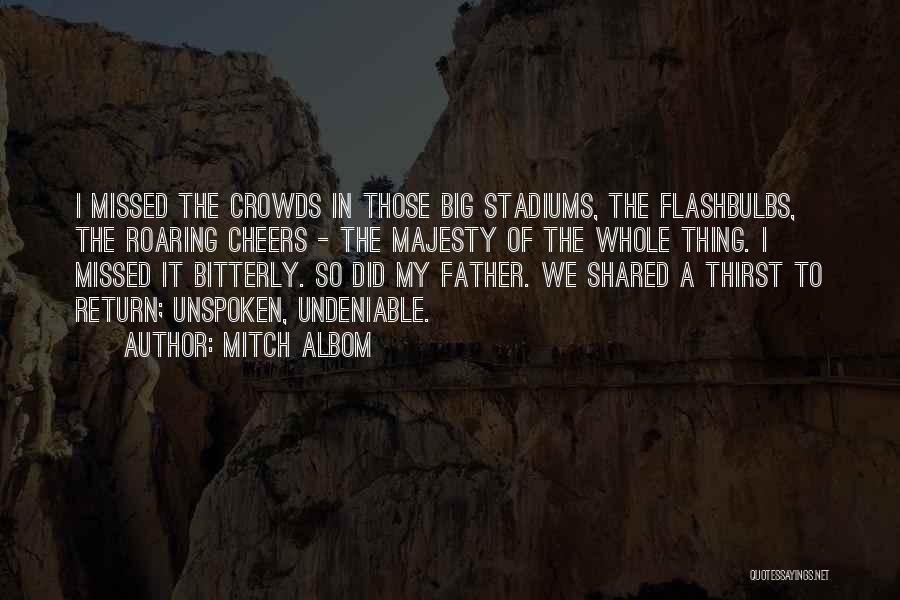 Mitch Albom Quotes: I Missed The Crowds In Those Big Stadiums, The Flashbulbs, The Roaring Cheers - The Majesty Of The Whole Thing.