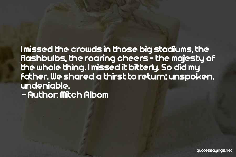 Mitch Albom Quotes: I Missed The Crowds In Those Big Stadiums, The Flashbulbs, The Roaring Cheers - The Majesty Of The Whole Thing.