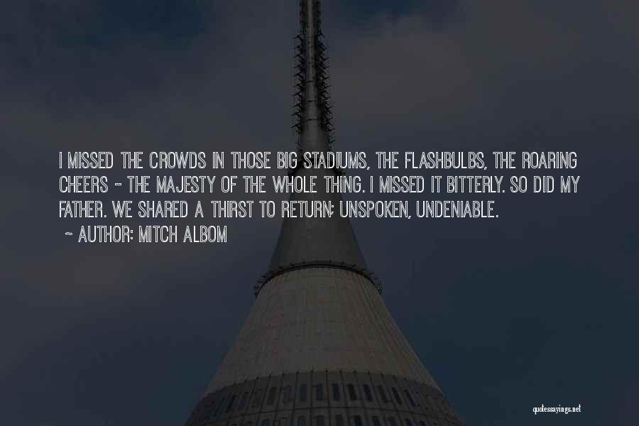 Mitch Albom Quotes: I Missed The Crowds In Those Big Stadiums, The Flashbulbs, The Roaring Cheers - The Majesty Of The Whole Thing.