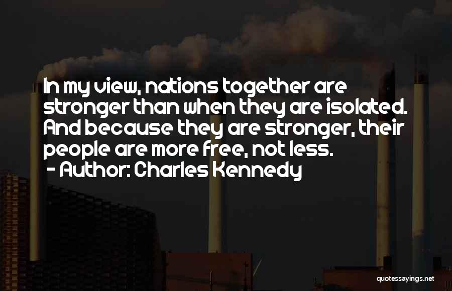 Charles Kennedy Quotes: In My View, Nations Together Are Stronger Than When They Are Isolated. And Because They Are Stronger, Their People Are