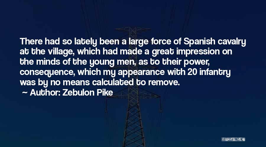 Zebulon Pike Quotes: There Had So Lately Been A Large Force Of Spanish Cavalry At The Village, Which Had Made A Great Impression