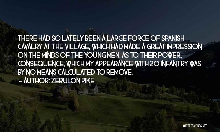 Zebulon Pike Quotes: There Had So Lately Been A Large Force Of Spanish Cavalry At The Village, Which Had Made A Great Impression