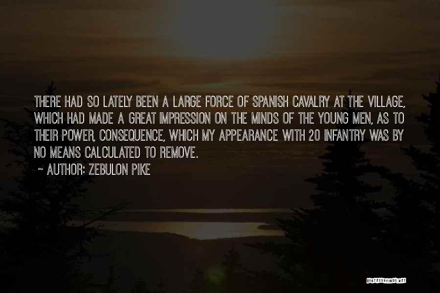 Zebulon Pike Quotes: There Had So Lately Been A Large Force Of Spanish Cavalry At The Village, Which Had Made A Great Impression