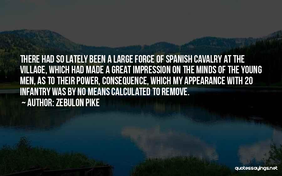 Zebulon Pike Quotes: There Had So Lately Been A Large Force Of Spanish Cavalry At The Village, Which Had Made A Great Impression