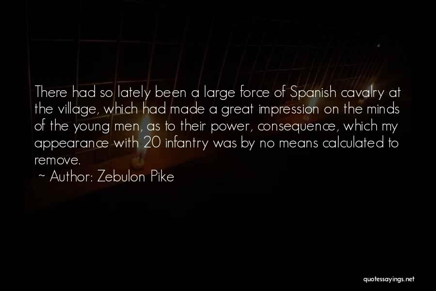 Zebulon Pike Quotes: There Had So Lately Been A Large Force Of Spanish Cavalry At The Village, Which Had Made A Great Impression