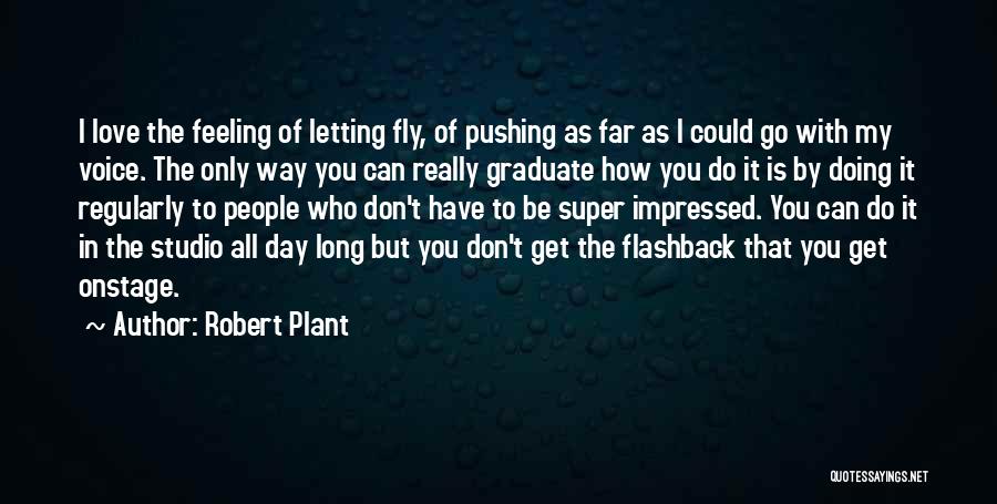 Robert Plant Quotes: I Love The Feeling Of Letting Fly, Of Pushing As Far As I Could Go With My Voice. The Only