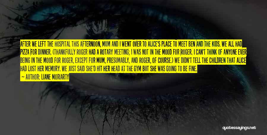 Liane Moriarty Quotes: After We Left The Hospital This Afternoon, Mum And I Went Over To Alice's Place To Meet Ben And The